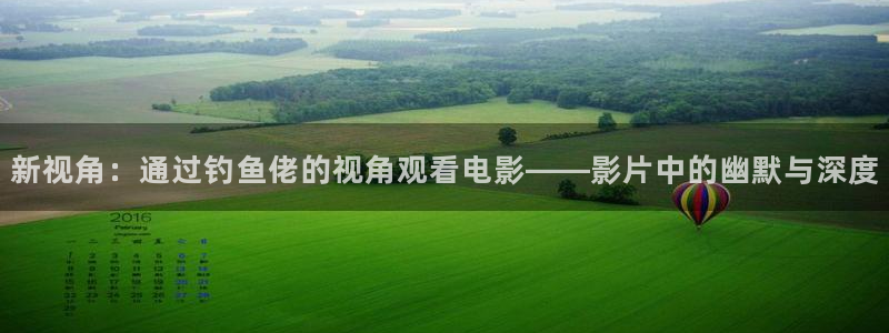 神马影视毛片：新视角：通过钓鱼佬的视角观看电影——影片中的幽默与深度