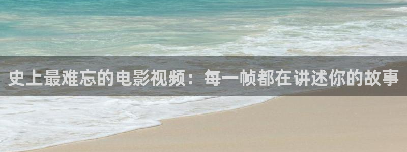 神马影院人与兽：史上最难忘的电影视频：每一帧都在讲述你的故事