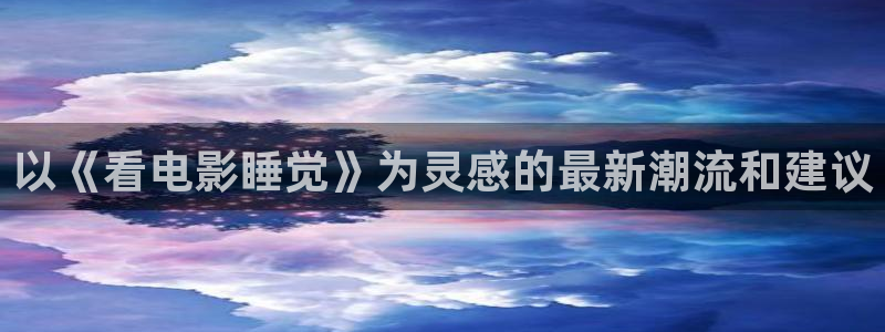 神马电影达达兔达达兔：以《看电影睡觉》为灵感的最新潮流和建议